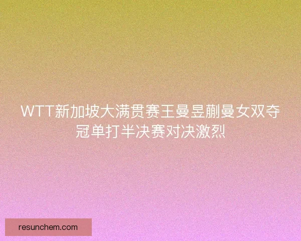 WTT新加坡大满贯赛王曼昱蒯曼女双夺冠单打半决赛对决激烈