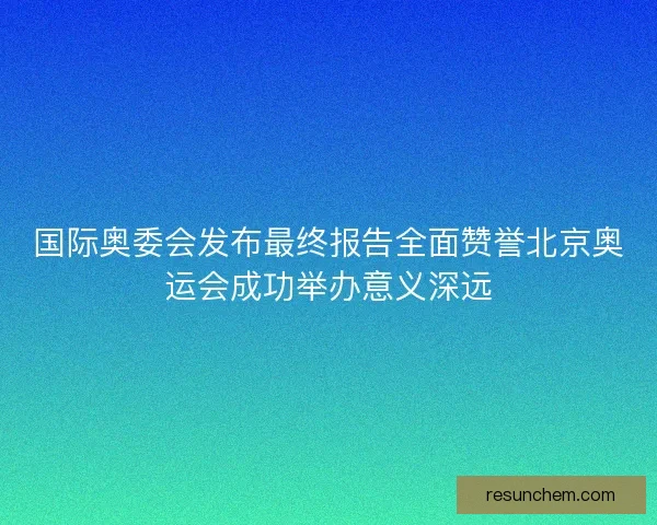 国际奥委会发布最终报告全面赞誉北京奥运会成功举办意义深远