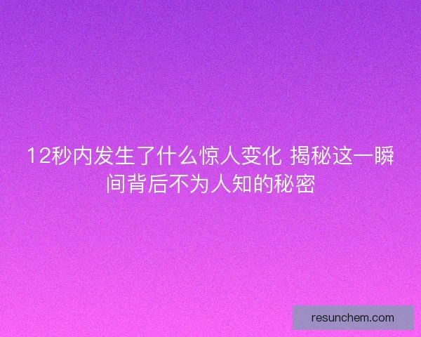 12秒内发生了什么惊人变化 揭秘这一瞬间背后不为人知的秘密