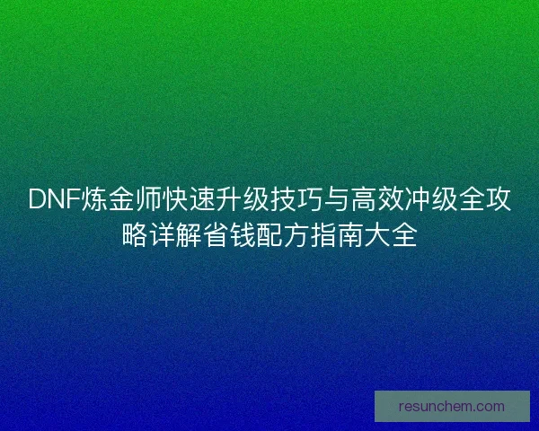 DNF炼金师快速升级技巧与高效冲级全攻略详解省钱配方指南大全