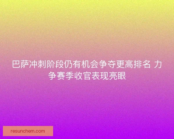 巴萨冲刺阶段仍有机会争夺更高排名 力争赛季收官表现亮眼